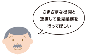 さまざまな機関と連携して後見業務を行ってほしい